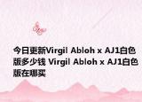 今日更新Virgil Abloh x AJ1白色版多少钱 Virgil Abloh x AJ1白色版在哪买