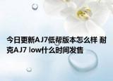 今日更新AJ7低帮版本怎么样 耐克AJ7 low什么时间发售