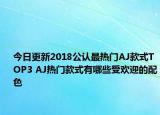 今日更新2018公认最热门AJ款式TOP3 AJ热门款式有哪些受欢迎的配色
