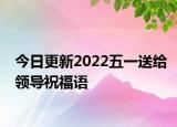 今日更新2022五一送给领导祝福语