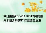今日更新kobe11 KD12实战测评 科比11和KD12谁适合后卫