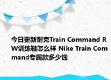 今日更新耐克Train Command RW训练鞋怎么样 Nike Train Command专属款多少钱