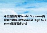 今日更新耐克Vandal Supreme高帮款在哪买 耐克Vandal High Supreme黑曜石多少钱