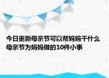 今日更新母亲节可以帮妈妈干什么 母亲节为妈妈做的10件小事