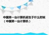 中国第一台计算机诞生于什么时候（中国第一台计算机）