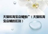 天猫和淘宝店铺推广（天猫和淘宝店铺的区别）