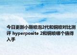 今日更新小斯喷泡2代和铜喷对比测评 hyperposite 2和铜喷哪个值得入手