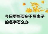 今日更新买房不写妻子的名字怎么办