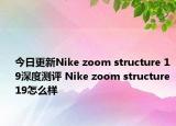 今日更新Nike zoom structure 19深度测评 Nike zoom structure 19怎么样