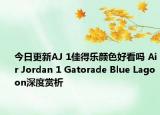 今日更新AJ 1佳得乐颜色好看吗 Air Jordan 1 Gatorade Blue Lagoon深度赏析