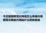 今日更新阿里云网盘怎么申请内测阿里云网盘内测码什么时候发放