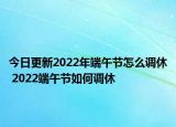 今日更新2022年端午节怎么调休 2022端午节如何调休