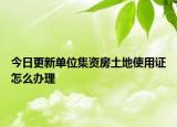 今日更新单位集资房土地使用证怎么办理