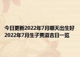 今日更新2022年7月哪天出生好 2022年7月生子黄道吉日一览