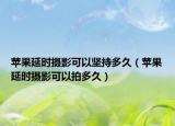苹果延时摄影可以坚持多久（苹果延时摄影可以拍多久）
