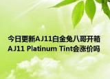 今日更新AJ11白金兔八哥开箱 AJ11 Platinum Tint会涨价吗