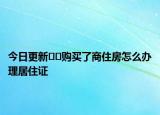 今日更新﻿﻿购买了商住房怎么办理居住证