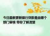 今日最新更新银行贷款是由哪个部门审核 带你了解清楚