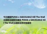 今日更新PUMA x SANKUANZ Kill The Wall主题联名鞋款在哪买 PUMA x SANKUANZ Kill The Wall主题联名系列有哪些