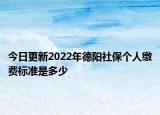 今日更新2022年德阳社保个人缴费标准是多少