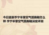 今日更新李宁半掌空气弧跑鞋怎么样 李宁半掌空气弧跑鞋深度评测