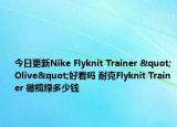 今日更新Nike Flyknit Trainer "Olive"好看吗 耐克Flyknit Trainer 橄榄绿多少钱