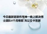 今日最新更新传韦神一晚上解决博士团队4个月难题 充公交卡答谢
