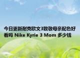 今日更新耐克欧文3致敬母亲配色好看吗 Nike Kyrie 3 Mom 多少钱