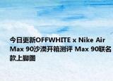 今日更新OFFWHITE x Nike Air Max 90沙漠开箱测评 Max 90联名款上脚图