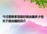 今日更新家用最好路由器多少钱 关于路由器的简介