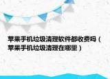 苹果手机垃圾清理软件都收费吗（苹果手机垃圾清理在哪里）