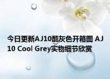 今日更新AJ10酷灰色开箱图 AJ10 Cool Grey实物细节欣赏