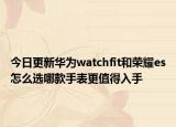 今日更新华为watchfit和荣耀es怎么选哪款手表更值得入手