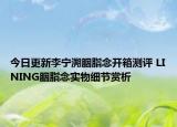 今日更新李宁溯胭脂念开箱测评 LINING胭脂念实物细节赏析
