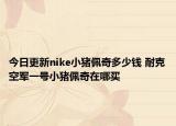 今日更新nike小猪佩奇多少钱 耐克空军一号小猪佩奇在哪买