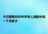今日更新农村80岁老人高龄补贴一个月多少