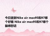 今日更新Nike air max95和97哪个好看 Nike air max95和97哪个脚感舒适