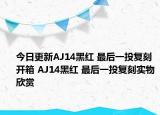 今日更新AJ14黑红 最后一投复刻开箱 AJ14黑红 最后一投复刻实物欣赏