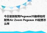 今日更新耐克Pegasus35脚感如何 耐克Air Zoom Pegasus 35配置怎么样