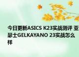 今日更新ASICS K23实战测评 亚瑟士GELKAYANO 23实战怎么样