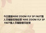今日更新NIKE ZOOM FLY SP FAST情人节骚粉实物欣赏 NIKE ZOOM FLY SP FAST情人节骚粉细节欣赏