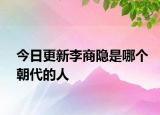 今日更新李商隐是哪个朝代的人