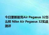 今日更新耐克Air Pegasus 32怎么样 Nike Air Pegasus 32实战测评
