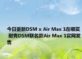 今日更新DSM x Air Max 1在哪买 耐克DSM联名款Air Max 1官网发售