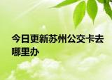 今日更新苏州公交卡去哪里办