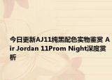 今日更新AJ11纯黑配色实物鉴赏 Air Jordan 11Prom Night深度赏析