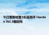今日更新哈登3实战测评 Harden Vol.3偏码吗