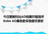 今日更新科比AD纯黑开箱测评 Kobe AD黑色款实物细节赏析