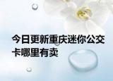 今日更新重庆迷你公交卡哪里有卖