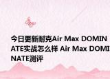 今日更新耐克Air Max DOMINATE实战怎么样 Air Max DOMINATE测评
